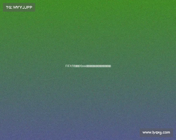 FIFA18世界杯Xbox终极体验全攻略经典赛事重温激情之旅